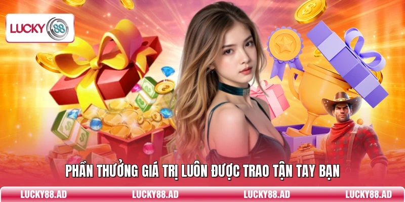 Phần thưởng giá trị luôn được trao tận tay bạn